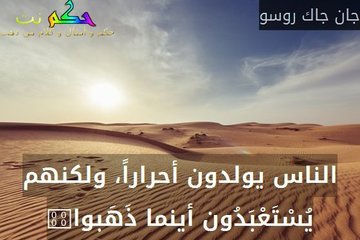 الناس يولدون أحراراً، ولكنهم يُسْتَعْبَدُون أينما ذَهَبوا. : اقوال جان جاك روسو