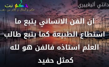 ان الفن الانساني يتبع ما استطاع الطبيعة كما يتبع طالب العلم استاذه فالفن هو لله كمثل حفيد -دانتي أليغييري