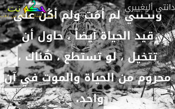 ولكنني لم أمُت ولم أكُن على قيد الحياة أيضاً ، حاول أن تتخيل ، لو تستطع ، هُناك ، محروم من الحياة والموت في آن واحد. -دانتي أليغييري