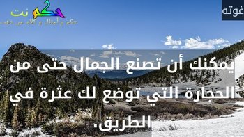يمكنك أن تصنع الجمال حتى من الحجارة التي توضع لك عثرة في الطريق.-غوته