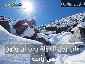 قلب رجل الدولة يجب أن يكون في رأسه -نابليون بونابرت