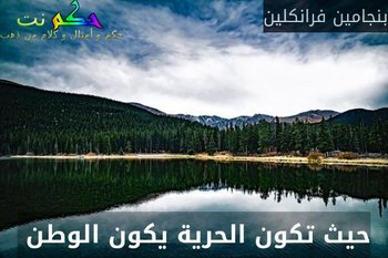 حيث تكون الحرية يكون الوطن -بنجامين فرانكلين