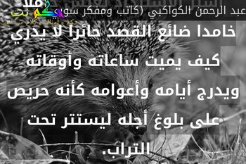 أسير الاستبداد يعيش خاملا خامدا ضائع القصد حائرا لا يدري كيف يميت ساعاته وأوقاته ويدرج أيامه وأعوامه كأنه حريص على بلوغ أجله ليستتر تحت التراب. -عبد الرحمن الكواكبي (كاتب ومفكر سوري)